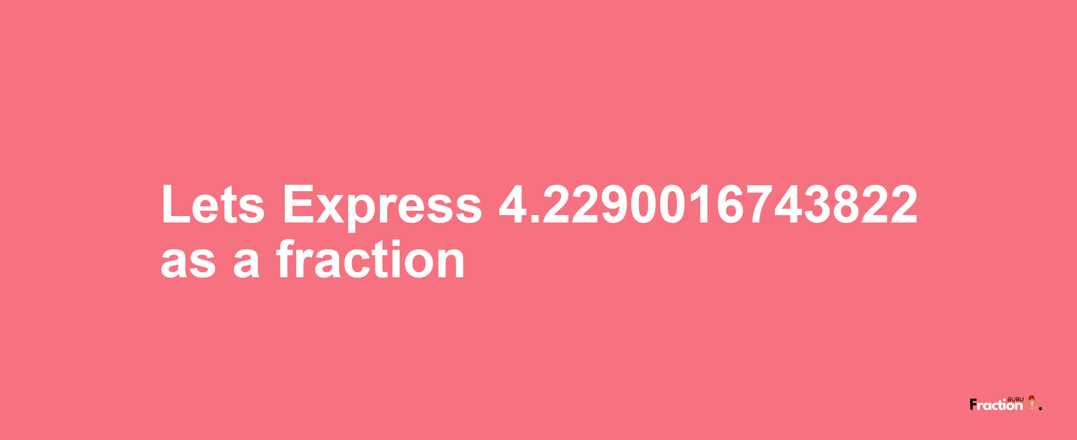 Lets Express 4.2290016743822 as afraction